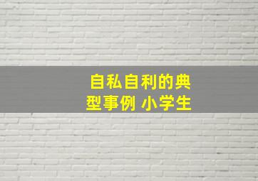 自私自利的典型事例 小学生